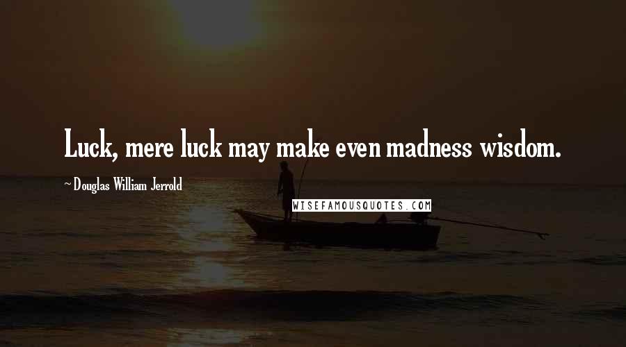 Douglas William Jerrold Quotes: Luck, mere luck may make even madness wisdom.
