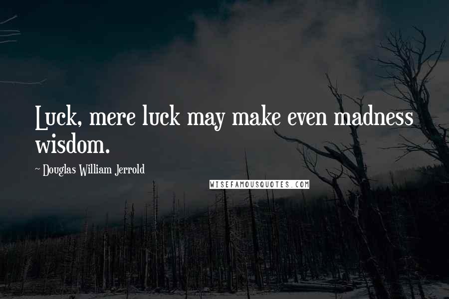 Douglas William Jerrold Quotes: Luck, mere luck may make even madness wisdom.