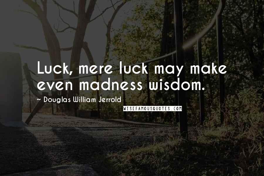Douglas William Jerrold Quotes: Luck, mere luck may make even madness wisdom.