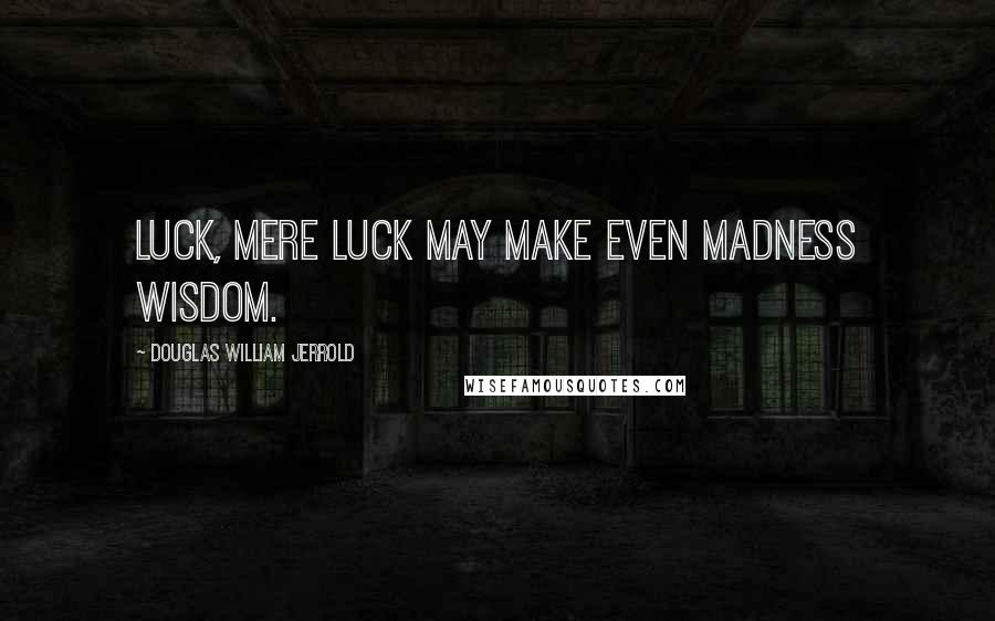 Douglas William Jerrold Quotes: Luck, mere luck may make even madness wisdom.