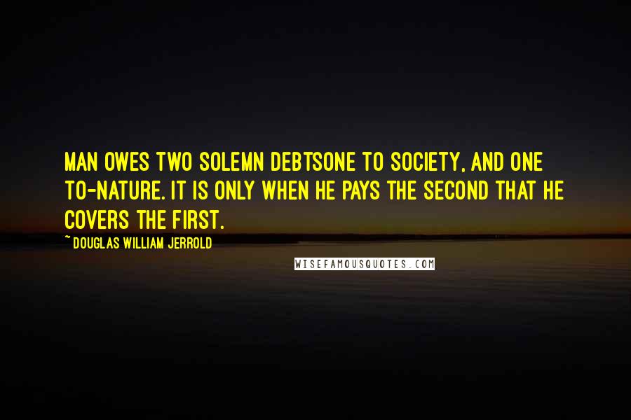 Douglas William Jerrold Quotes: Man owes two solemn debtsone to society, and one to-nature. It is only when he pays the second that he covers the first.