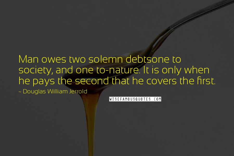 Douglas William Jerrold Quotes: Man owes two solemn debtsone to society, and one to-nature. It is only when he pays the second that he covers the first.