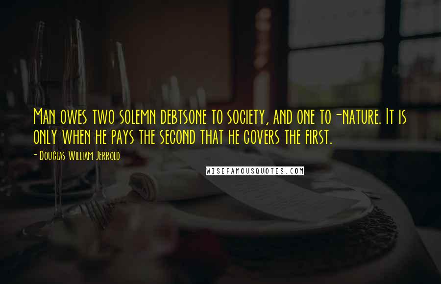 Douglas William Jerrold Quotes: Man owes two solemn debtsone to society, and one to-nature. It is only when he pays the second that he covers the first.