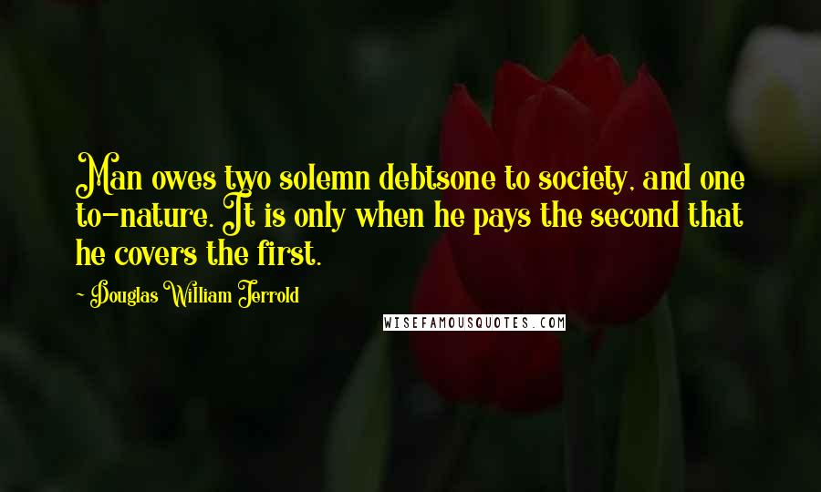 Douglas William Jerrold Quotes: Man owes two solemn debtsone to society, and one to-nature. It is only when he pays the second that he covers the first.