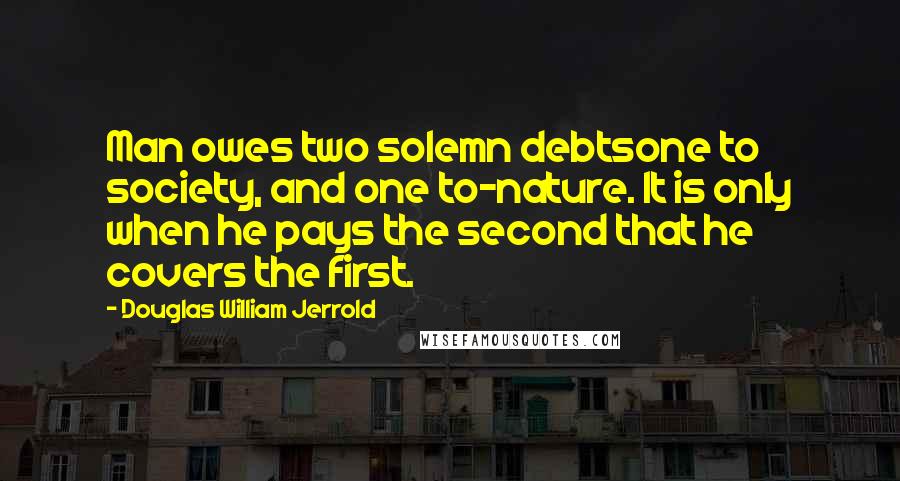 Douglas William Jerrold Quotes: Man owes two solemn debtsone to society, and one to-nature. It is only when he pays the second that he covers the first.