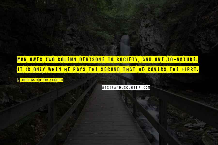 Douglas William Jerrold Quotes: Man owes two solemn debtsone to society, and one to-nature. It is only when he pays the second that he covers the first.