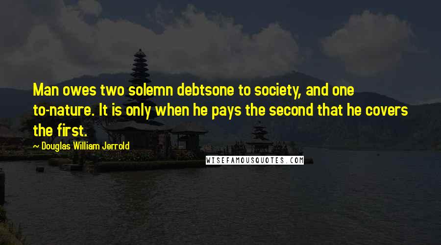Douglas William Jerrold Quotes: Man owes two solemn debtsone to society, and one to-nature. It is only when he pays the second that he covers the first.