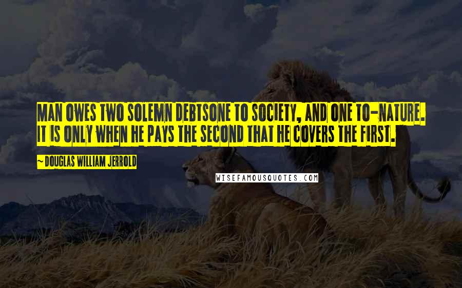 Douglas William Jerrold Quotes: Man owes two solemn debtsone to society, and one to-nature. It is only when he pays the second that he covers the first.