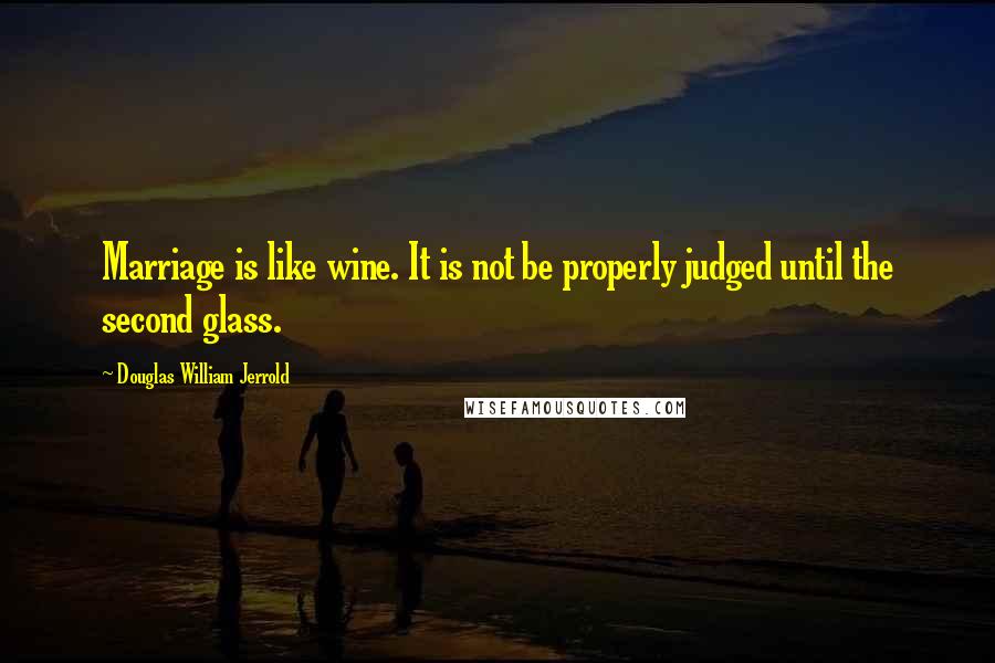 Douglas William Jerrold Quotes: Marriage is like wine. It is not be properly judged until the second glass.