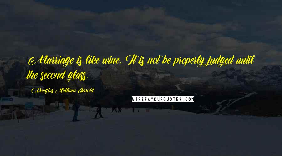 Douglas William Jerrold Quotes: Marriage is like wine. It is not be properly judged until the second glass.