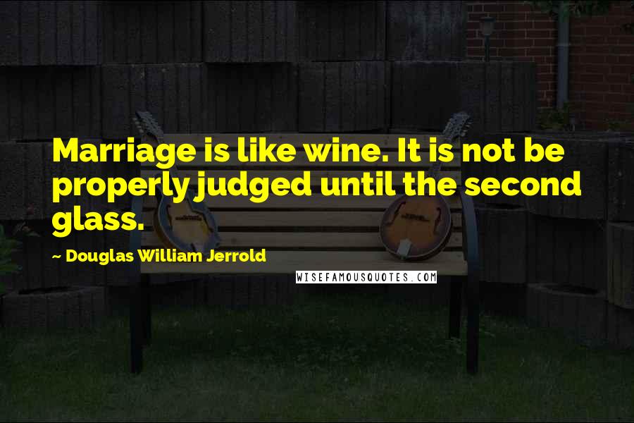 Douglas William Jerrold Quotes: Marriage is like wine. It is not be properly judged until the second glass.