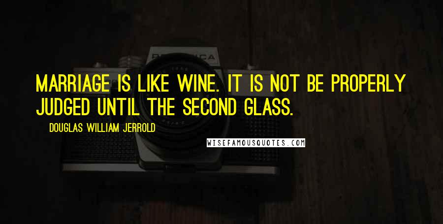 Douglas William Jerrold Quotes: Marriage is like wine. It is not be properly judged until the second glass.