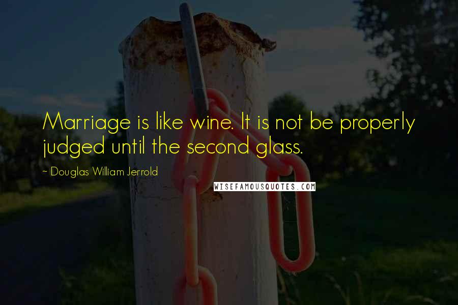 Douglas William Jerrold Quotes: Marriage is like wine. It is not be properly judged until the second glass.