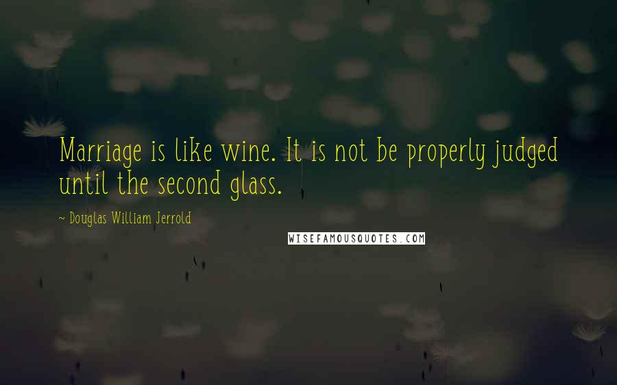 Douglas William Jerrold Quotes: Marriage is like wine. It is not be properly judged until the second glass.