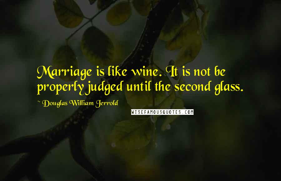 Douglas William Jerrold Quotes: Marriage is like wine. It is not be properly judged until the second glass.