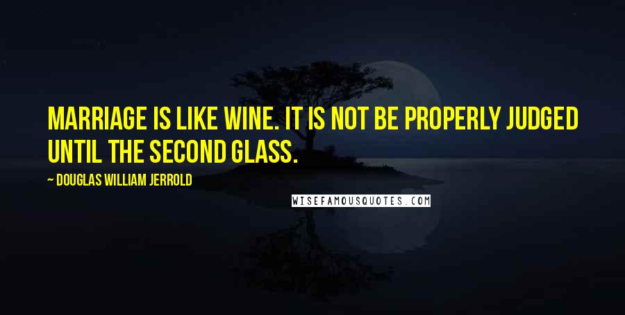 Douglas William Jerrold Quotes: Marriage is like wine. It is not be properly judged until the second glass.