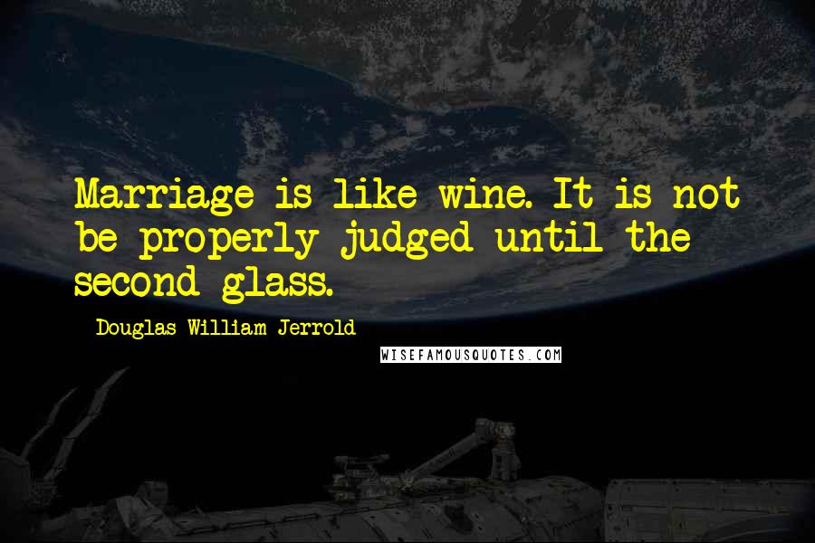 Douglas William Jerrold Quotes: Marriage is like wine. It is not be properly judged until the second glass.