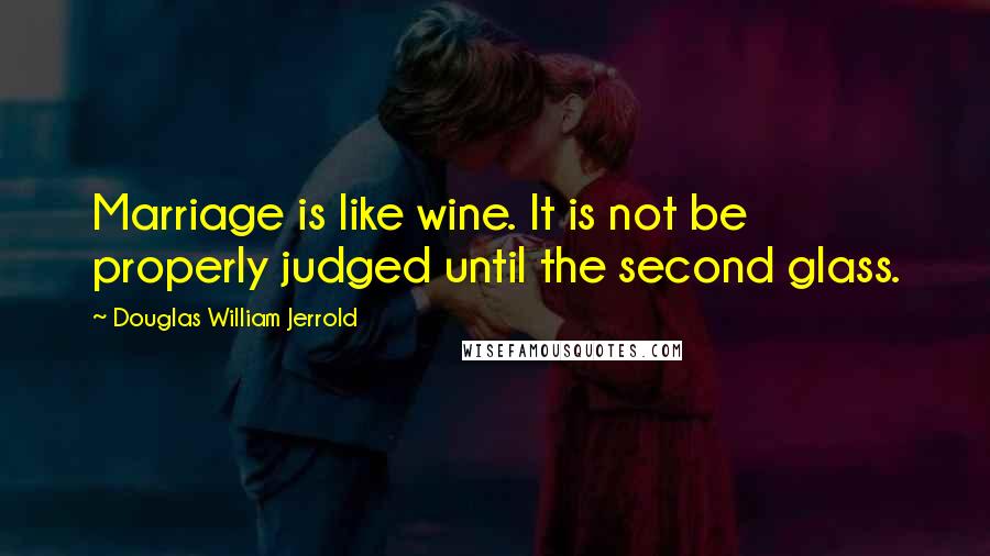 Douglas William Jerrold Quotes: Marriage is like wine. It is not be properly judged until the second glass.