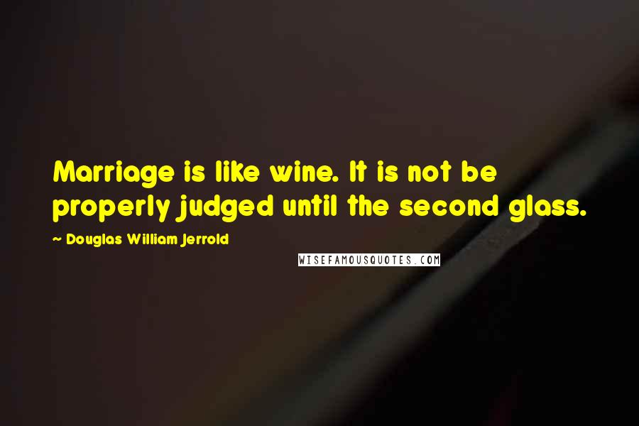 Douglas William Jerrold Quotes: Marriage is like wine. It is not be properly judged until the second glass.