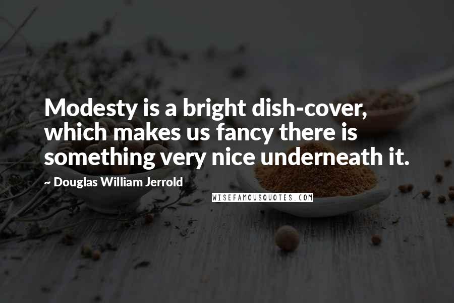 Douglas William Jerrold Quotes: Modesty is a bright dish-cover, which makes us fancy there is something very nice underneath it.