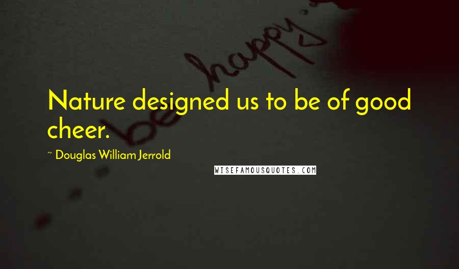 Douglas William Jerrold Quotes: Nature designed us to be of good cheer.