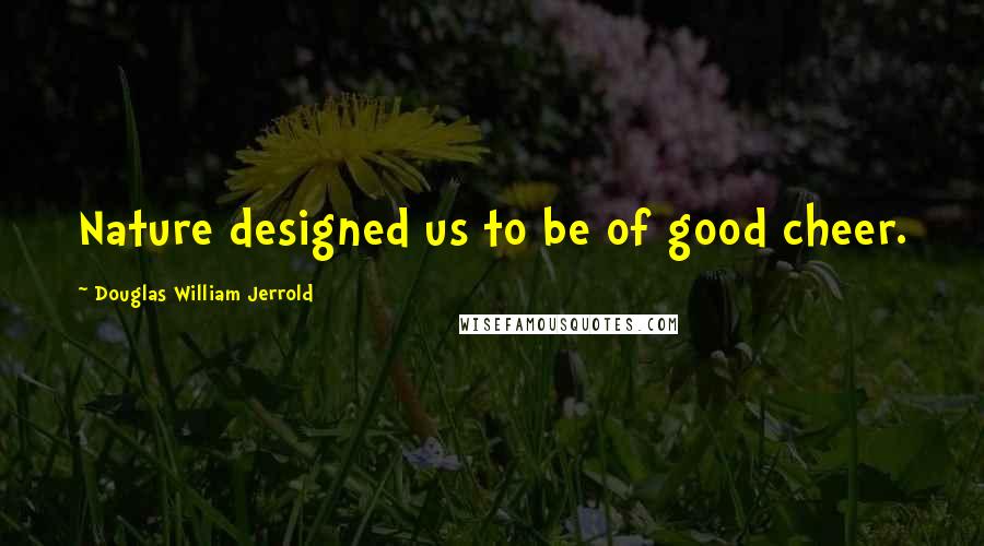 Douglas William Jerrold Quotes: Nature designed us to be of good cheer.