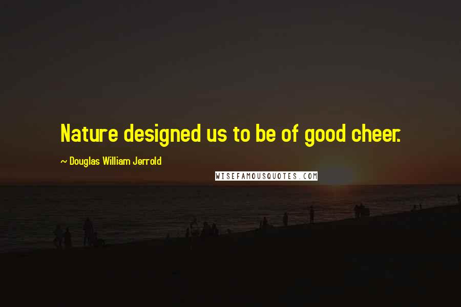 Douglas William Jerrold Quotes: Nature designed us to be of good cheer.