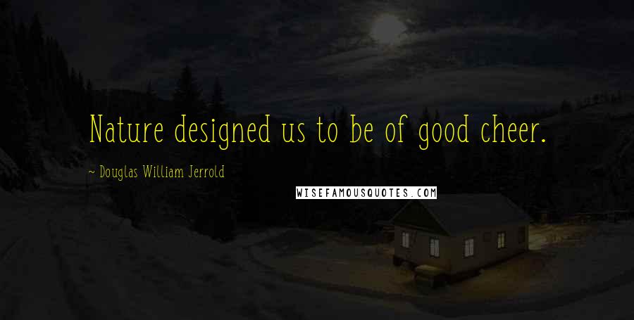 Douglas William Jerrold Quotes: Nature designed us to be of good cheer.