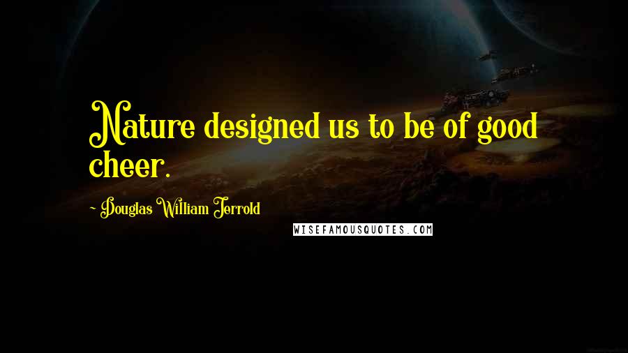 Douglas William Jerrold Quotes: Nature designed us to be of good cheer.