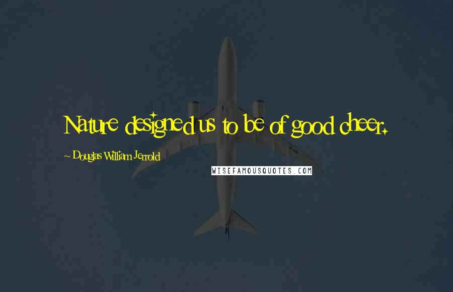 Douglas William Jerrold Quotes: Nature designed us to be of good cheer.