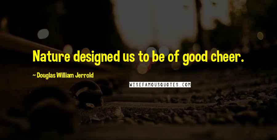 Douglas William Jerrold Quotes: Nature designed us to be of good cheer.