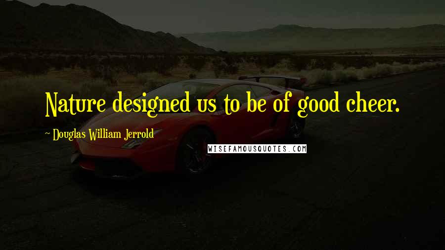 Douglas William Jerrold Quotes: Nature designed us to be of good cheer.