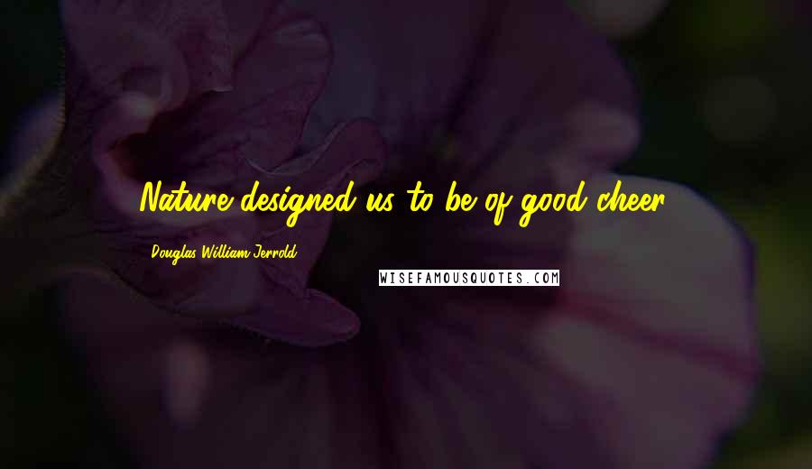 Douglas William Jerrold Quotes: Nature designed us to be of good cheer.