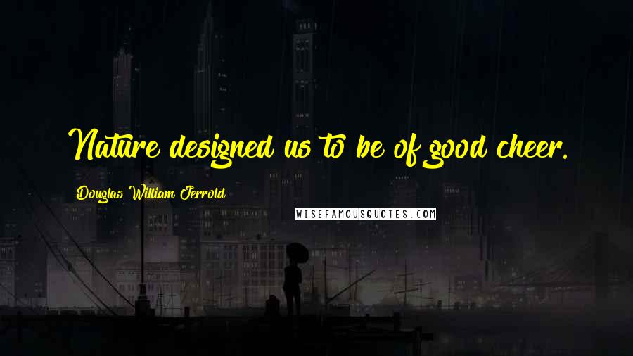 Douglas William Jerrold Quotes: Nature designed us to be of good cheer.