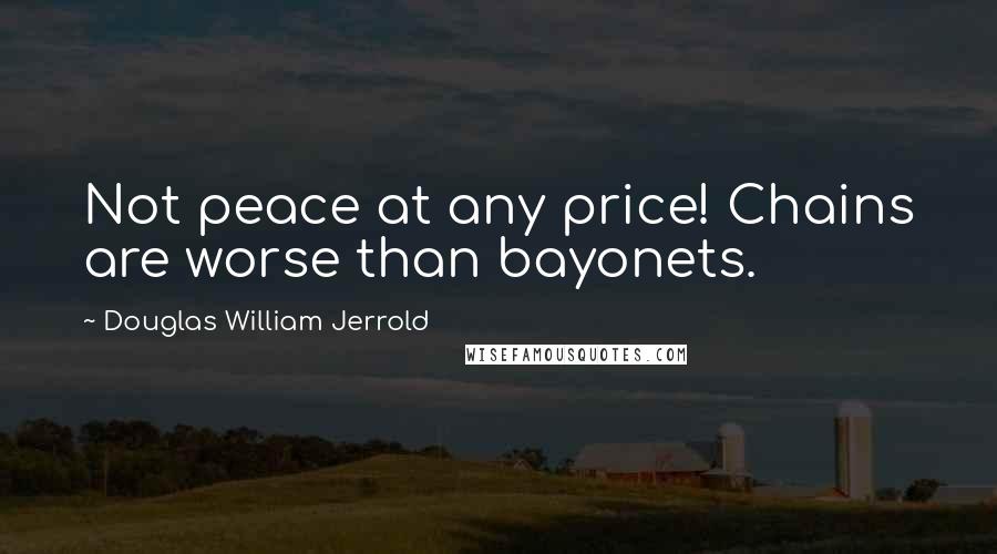 Douglas William Jerrold Quotes: Not peace at any price! Chains are worse than bayonets.