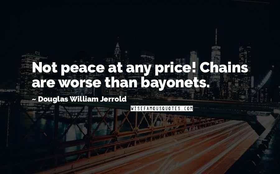 Douglas William Jerrold Quotes: Not peace at any price! Chains are worse than bayonets.