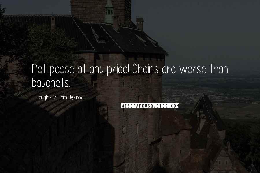 Douglas William Jerrold Quotes: Not peace at any price! Chains are worse than bayonets.