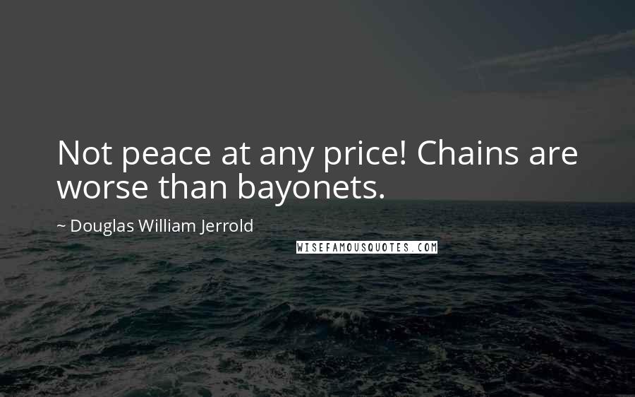 Douglas William Jerrold Quotes: Not peace at any price! Chains are worse than bayonets.