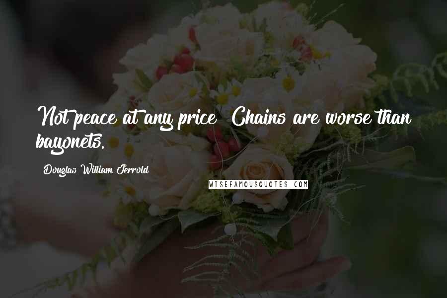 Douglas William Jerrold Quotes: Not peace at any price! Chains are worse than bayonets.