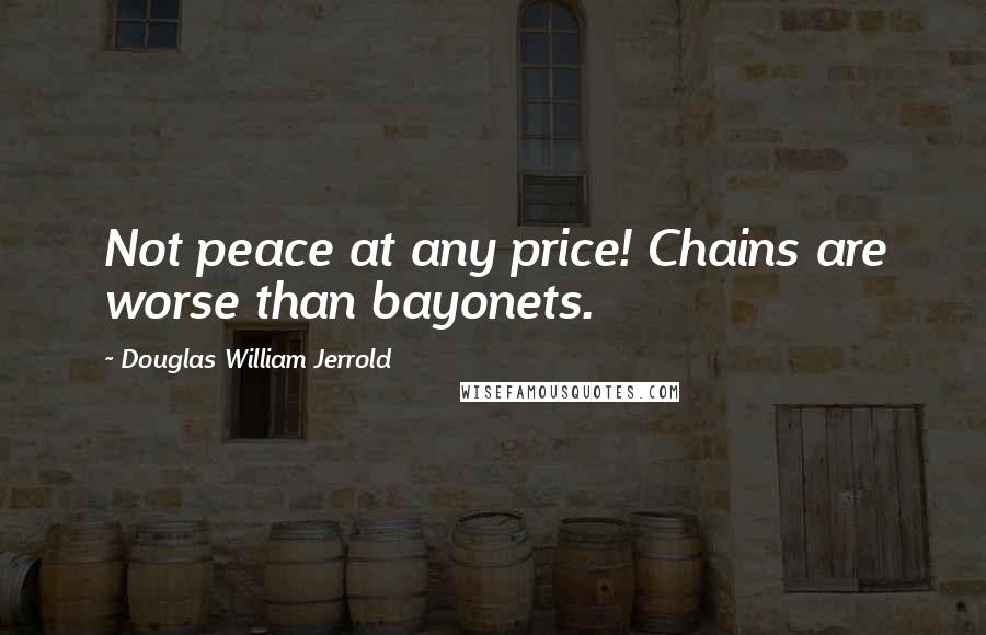 Douglas William Jerrold Quotes: Not peace at any price! Chains are worse than bayonets.