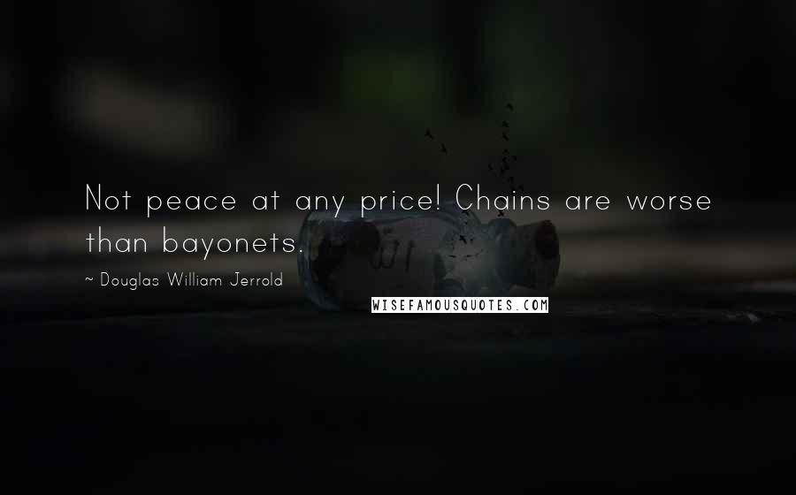 Douglas William Jerrold Quotes: Not peace at any price! Chains are worse than bayonets.