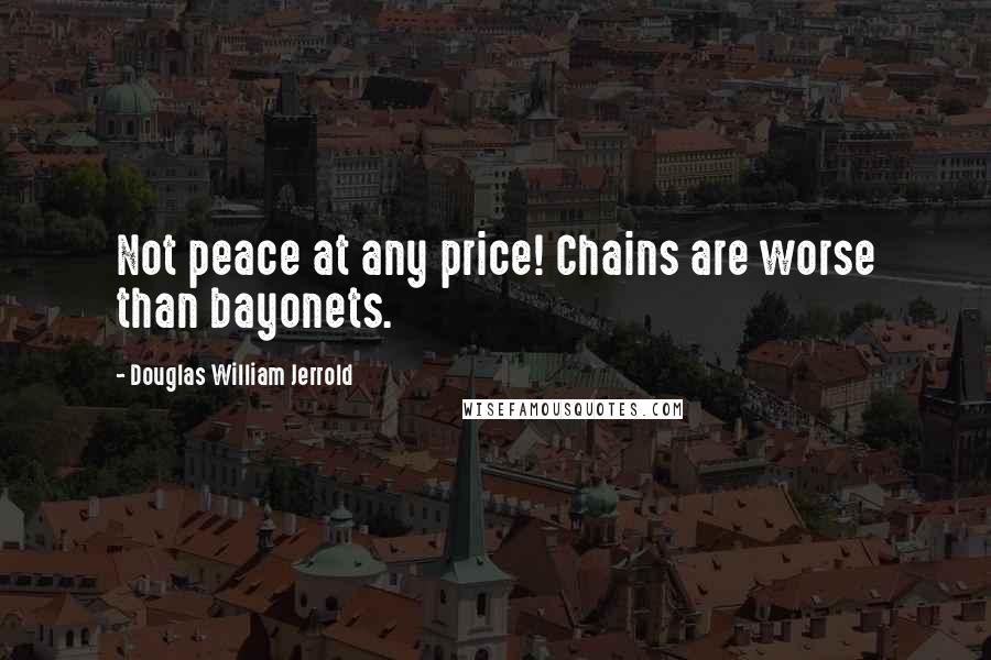 Douglas William Jerrold Quotes: Not peace at any price! Chains are worse than bayonets.