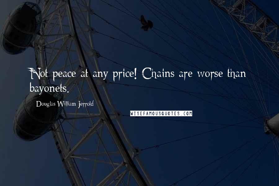 Douglas William Jerrold Quotes: Not peace at any price! Chains are worse than bayonets.