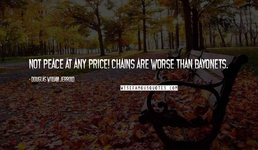 Douglas William Jerrold Quotes: Not peace at any price! Chains are worse than bayonets.