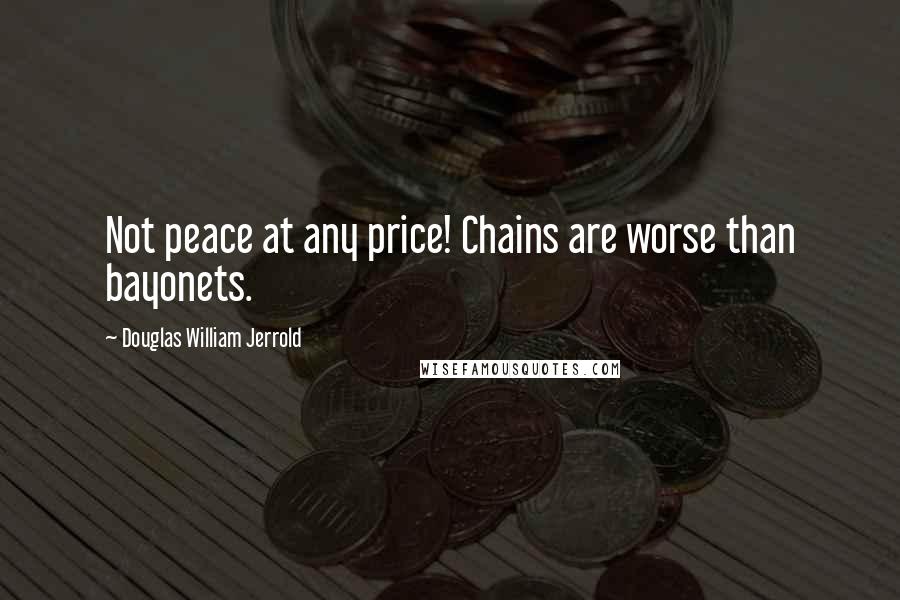 Douglas William Jerrold Quotes: Not peace at any price! Chains are worse than bayonets.