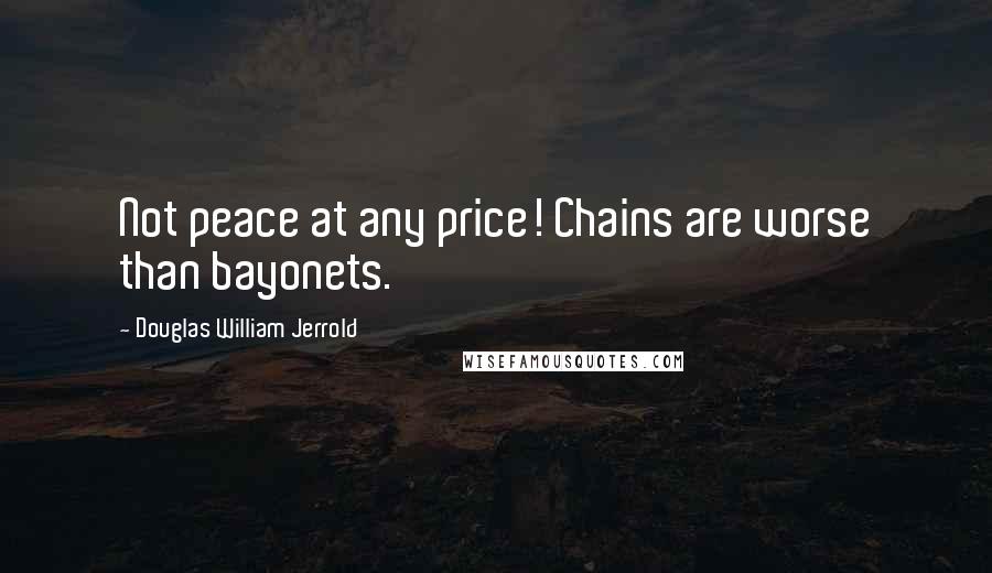 Douglas William Jerrold Quotes: Not peace at any price! Chains are worse than bayonets.