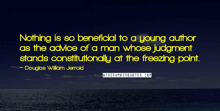 Douglas William Jerrold Quotes: Nothing is so beneficial to a young author as the advice of a man whose judgment stands constitutionally at the freezing-point.