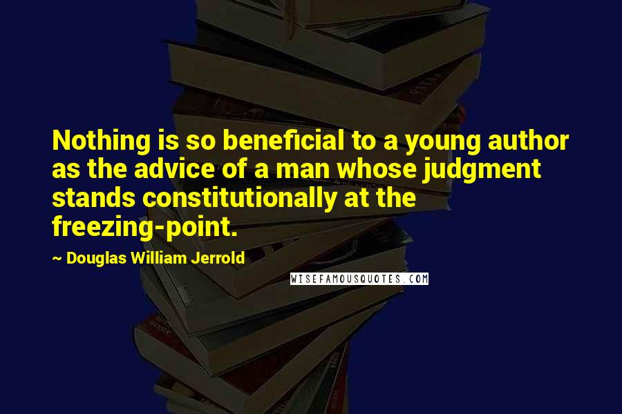 Douglas William Jerrold Quotes: Nothing is so beneficial to a young author as the advice of a man whose judgment stands constitutionally at the freezing-point.