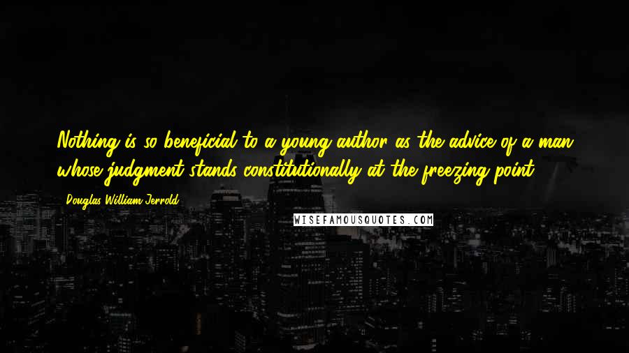 Douglas William Jerrold Quotes: Nothing is so beneficial to a young author as the advice of a man whose judgment stands constitutionally at the freezing-point.