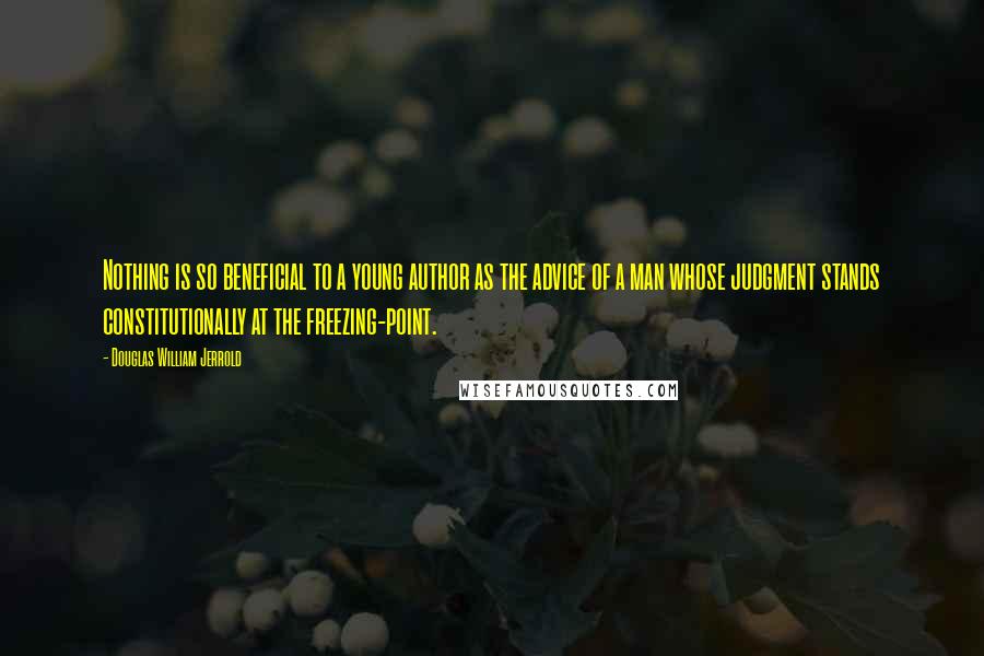 Douglas William Jerrold Quotes: Nothing is so beneficial to a young author as the advice of a man whose judgment stands constitutionally at the freezing-point.